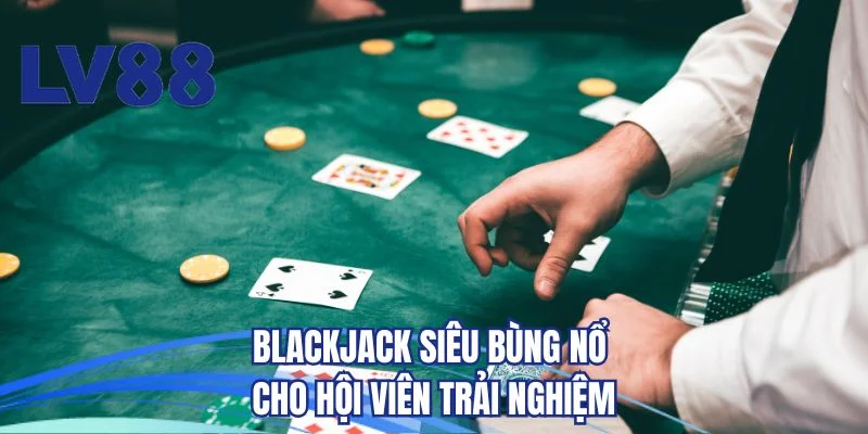 Blackjack siêu bùng nổ cho hội viên trải nghiệm 