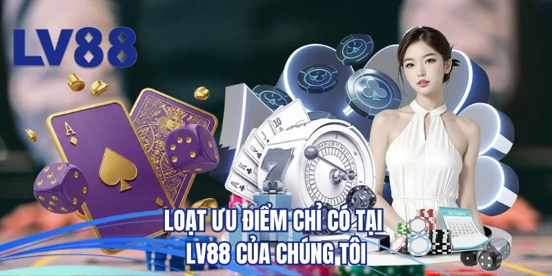 Loạt ưu điểm chỉ có tại LV88 của chúng tôi